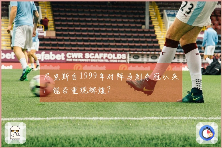 尼克斯自1999年对阵马刺夺冠以来,能否重现辉煌?
