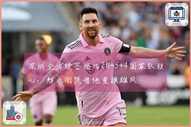 深圳全力续签场均20+5+4国家队核心，郑永刚凭借他重振雄风