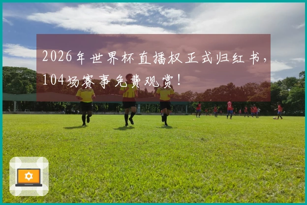 2026年世界杯直播权正式归红书，104场赛事免费观赏！
